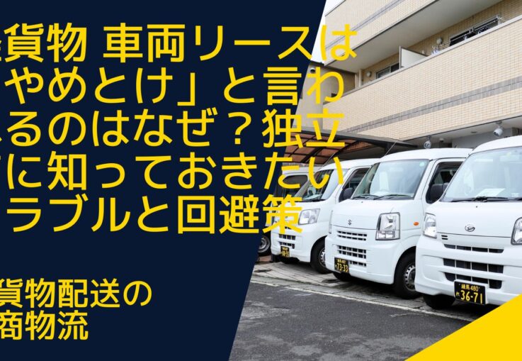 軽貨物 車両リースは「やめとけ」と言われるのはなぜ？独立前に知っておきたいトラブルと回避策